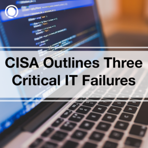 CISA Outlines Three Critical IT Failures